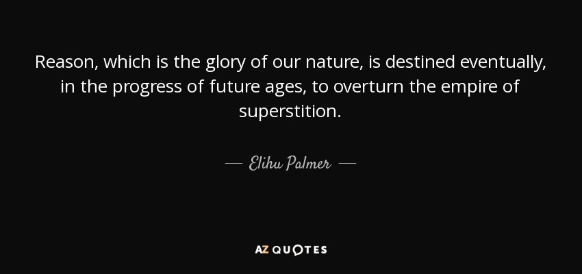 Reason, which is the glory of our nature, is destined eventually, in the progress of future ages, to overturn the empire of superstition. - Elihu Palmer