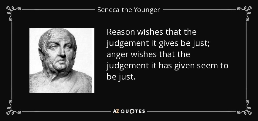 Reason wishes that the judgement it gives be just; anger wishes that the judgement it has given seem to be just. - Seneca the Younger