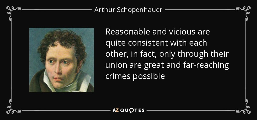 Reasonable and vicious are quite consistent with each other, in fact, only through their union are great and far-reaching crimes possible - Arthur Schopenhauer