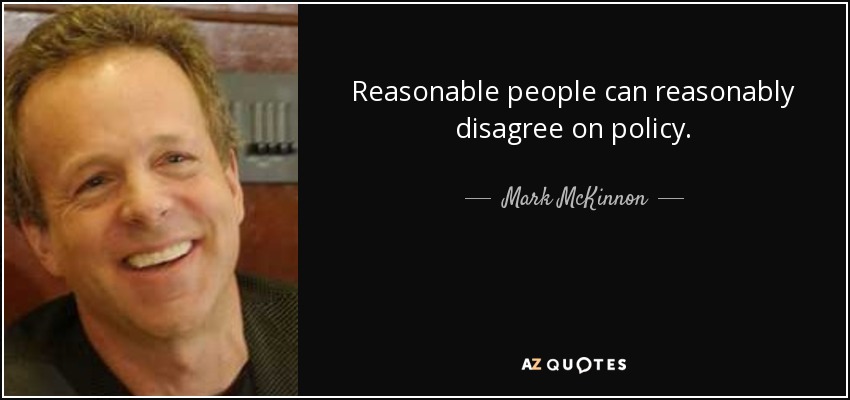 Reasonable people can reasonably disagree on policy. - Mark McKinnon