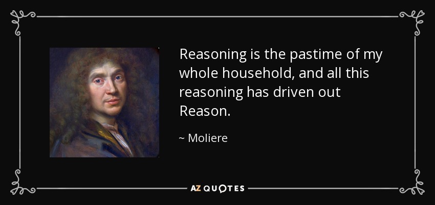 Reasoning is the pastime of my whole household, and all this reasoning has driven out Reason. - Moliere