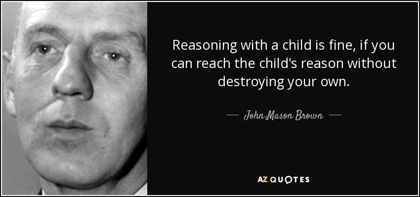 Reasoning with a child is fine, if you can reach the child's reason without destroying your own. - John Mason Brown