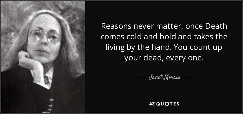 Reasons never matter, once Death comes cold and bold and takes the living by the hand. You count up your dead, every one. - Janet Morris