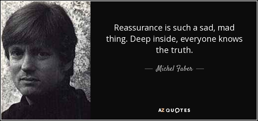 Reassurance is such a sad, mad thing. Deep inside, everyone knows the truth. - Michel Faber