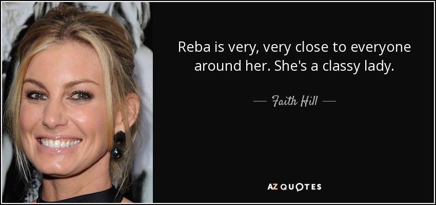 Reba is very, very close to everyone around her. She's a classy lady. - Faith Hill