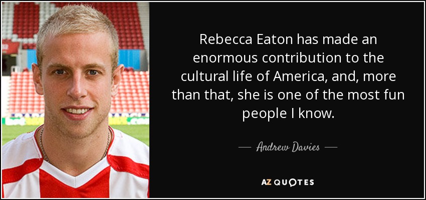 Rebecca Eaton has made an enormous contribution to the cultural life of America, and, more than that, she is one of the most fun people I know. - Andrew Davies