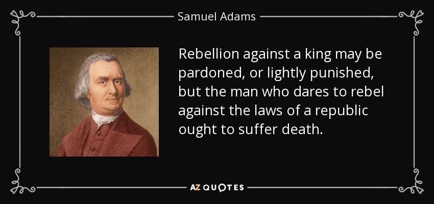 Rebellion against a king may be pardoned, or lightly punished, but the man who dares to rebel against the laws of a republic ought to suffer death. - Samuel Adams