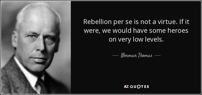 Rebellion per se is not a virtue. If it were, we would have some heroes on very low levels. - Norman Thomas