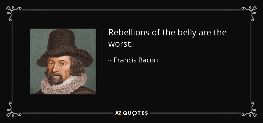 Rebellions of the belly are the worst. - Francis Bacon