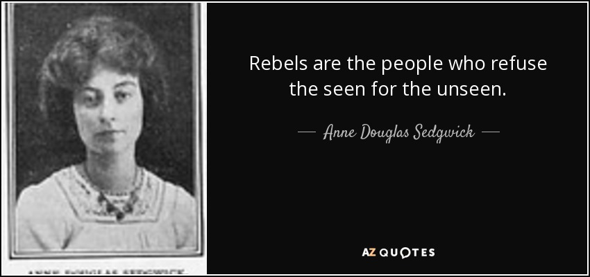 Rebels are the people who refuse the seen for the unseen. - Anne Douglas Sedgwick