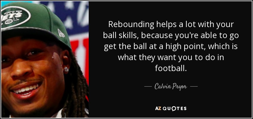 Rebounding helps a lot with your ball skills, because you're able to go get the ball at a high point, which is what they want you to do in football. - Calvin Pryor