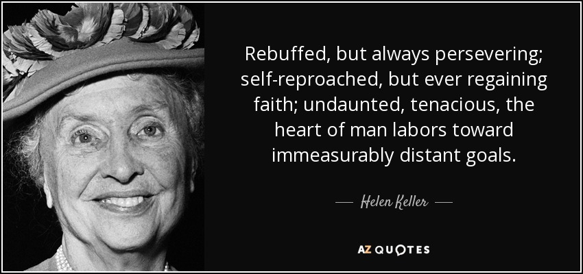 Rebuffed, but always persevering; self-reproached, but ever regaining faith; undaunted, tenacious, the heart of man labors toward immeasurably distant goals. - Helen Keller