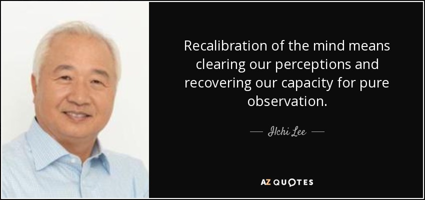 Recalibration of the mind means clearing our perceptions and recovering our capacity for pure observation. - Ilchi Lee
