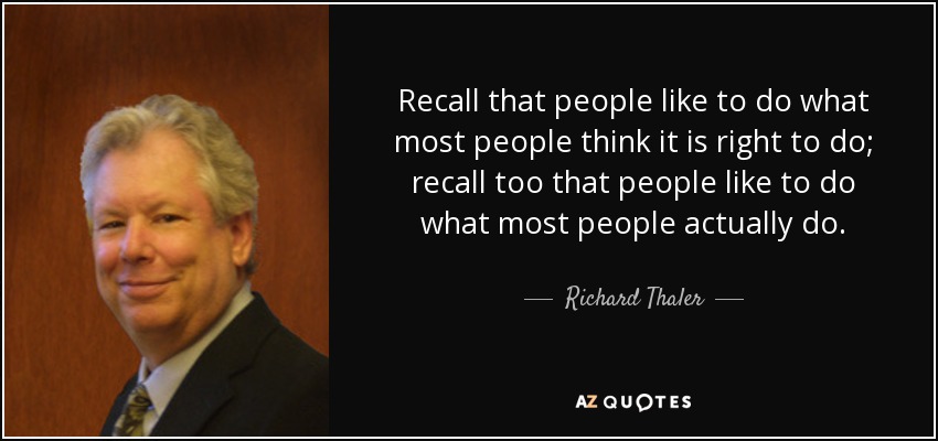 Recall that people like to do what most people think it is right to do; recall too that people like to do what most people actually do. - Richard Thaler