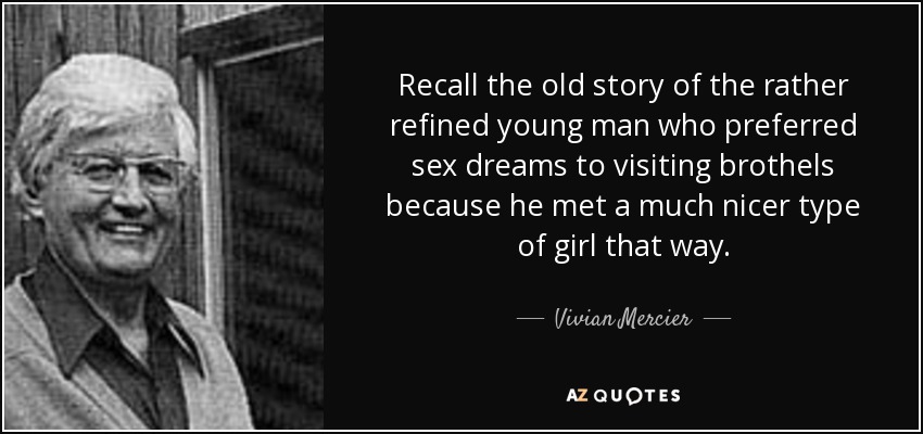 Recall the old story of the rather refined young man who preferred sex dreams to visiting brothels because he met a much nicer type of girl that way. - Vivian Mercier