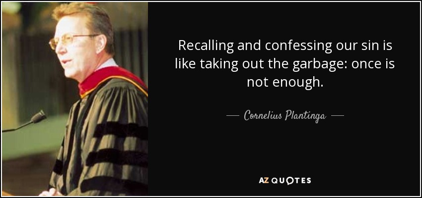 Recalling and confessing our sin is like taking out the garbage: once is not enough. - Cornelius Plantinga