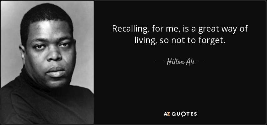 Recalling, for me, is a great way of living, so not to forget. - Hilton Als