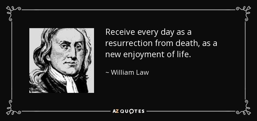 Receive every day as a resurrection from death, as a new enjoyment of life. - William Law