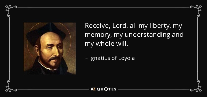 Receive, Lord, all my liberty, my memory, my understanding and my whole will. - Ignatius of Loyola