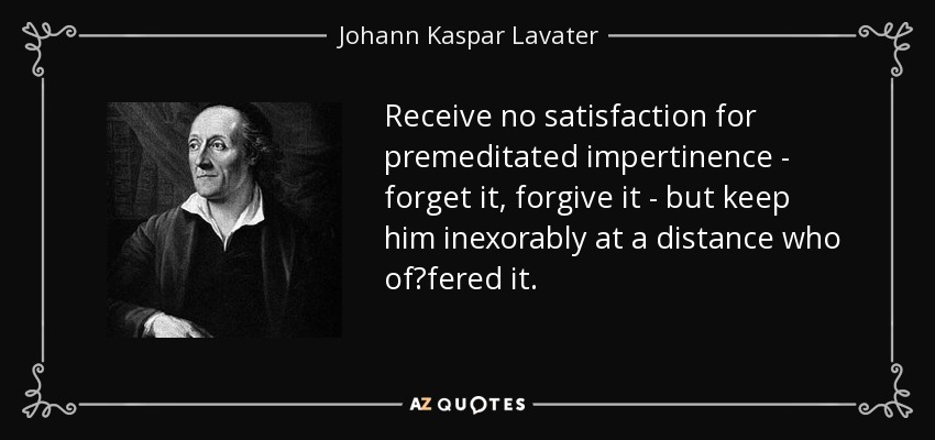 Receive no satisfaction for premeditated impertinence - forget it, forgive it - but keep him inexorably at a distance who of∣fered it. - Johann Kaspar Lavater