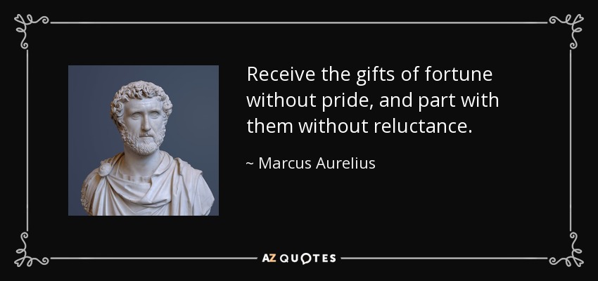 Receive the gifts of fortune without pride, and part with them without reluctance. - Marcus Aurelius