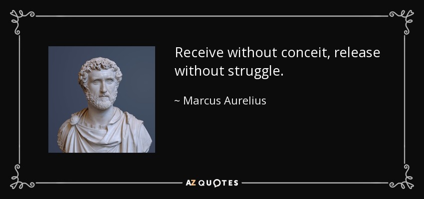 Receive without conceit, release without struggle. - Marcus Aurelius