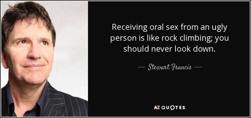 Receiving oral sex from an ugly person is like rock climbing; you should never look down. - Stewart Francis