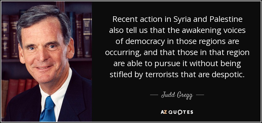 Recent action in Syria and Palestine also tell us that the awakening voices of democracy in those regions are occurring, and that those in that region are able to pursue it without being stifled by terrorists that are despotic. - Judd Gregg