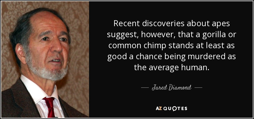 Recent discoveries about apes suggest, however, that a gorilla or common chimp stands at least as good a chance being murdered as the average human. - Jared Diamond