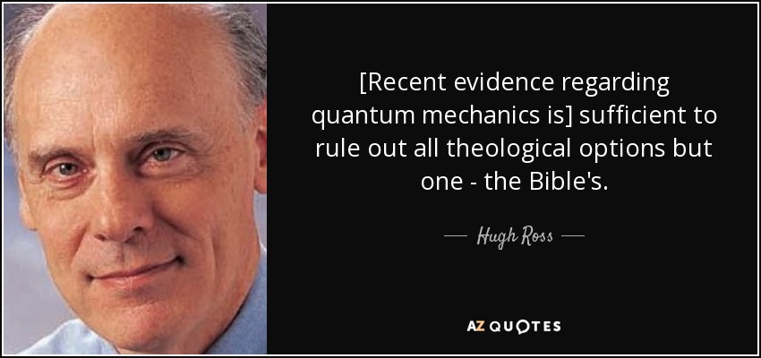 [Recent evidence regarding quantum mechanics is] sufficient to rule out all theological options but one - the Bible's. - Hugh Ross