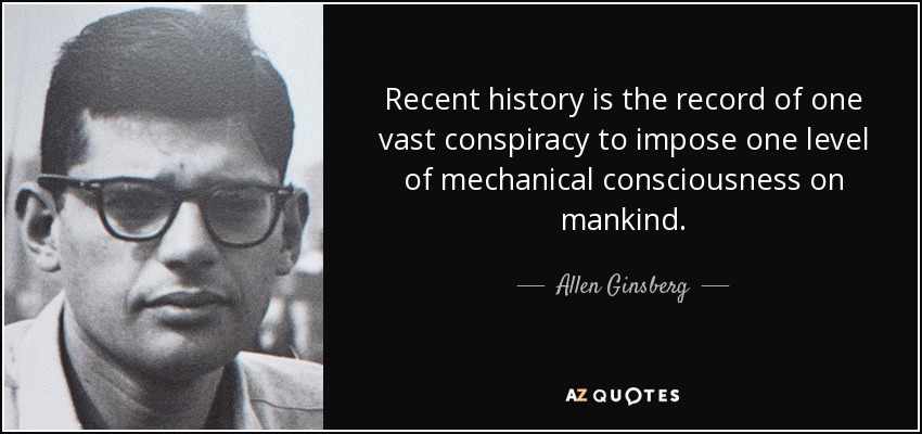 Recent history is the record of one vast conspiracy to impose one level of mechanical consciousness on mankind. - Allen Ginsberg