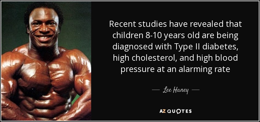 Recent studies have revealed that children 8-10 years old are being diagnosed with Type II diabetes, high cholesterol, and high blood pressure at an alarming rate - Lee Haney