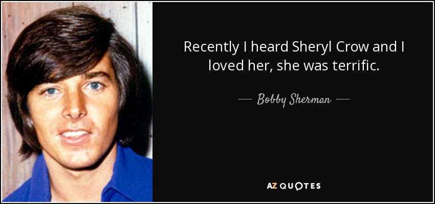 Recently I heard Sheryl Crow and I loved her, she was terrific. - Bobby Sherman