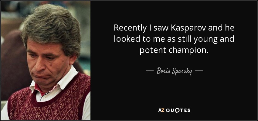 Recently I saw Kasparov and he looked to me as still young and potent champion. - Boris Spassky