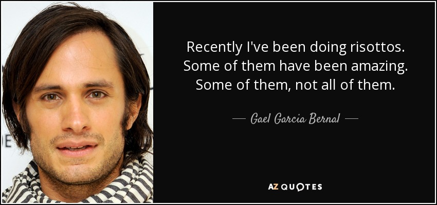 Recently I've been doing risottos. Some of them have been amazing. Some of them, not all of them. - Gael Garcia Bernal