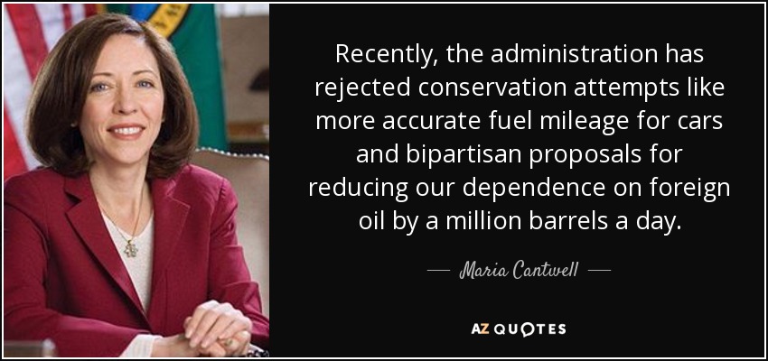 Recently, the administration has rejected conservation attempts like more accurate fuel mileage for cars and bipartisan proposals for reducing our dependence on foreign oil by a million barrels a day. - Maria Cantwell