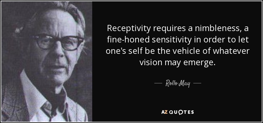 Receptivity requires a nimbleness, a fine-honed sensitivity in order to let one's self be the vehicle of whatever vision may emerge. - Rollo May