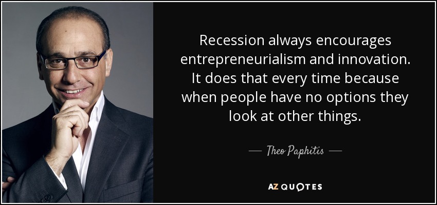 Recession always encourages entrepreneurialism and innovation. It does that every time because when people have no options they look at other things. - Theo Paphitis