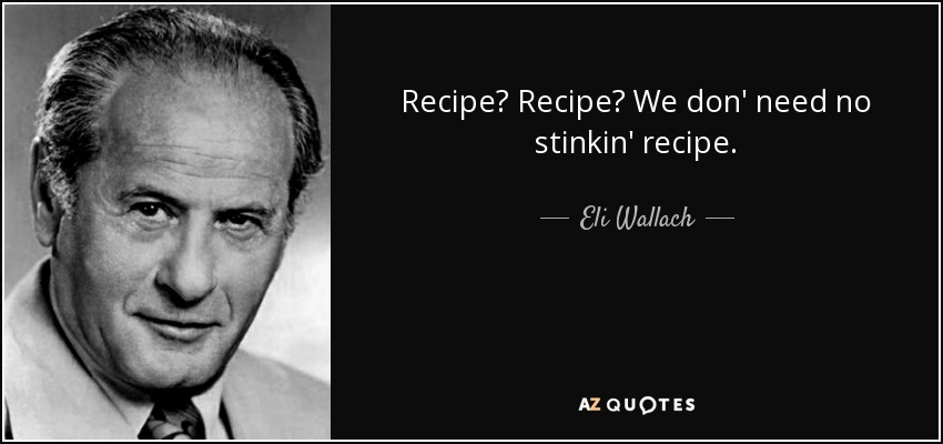Recipe? Recipe? We don' need no stinkin' recipe. - Eli Wallach