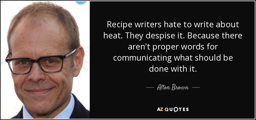 Recipe writers hate to write about heat. They despise it. Because there aren't proper words for communicating what should be done with it. - Alton Brown