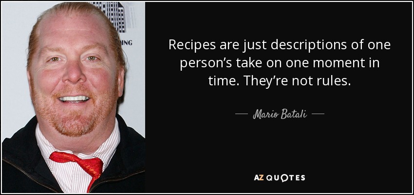 Recipes are just descriptions of one person’s take on one moment in time. They’re not rules. - Mario Batali