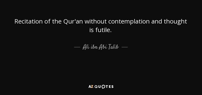 Recitation of the Qur'an without contemplation and thought is futile. - Ali ibn Abi Talib