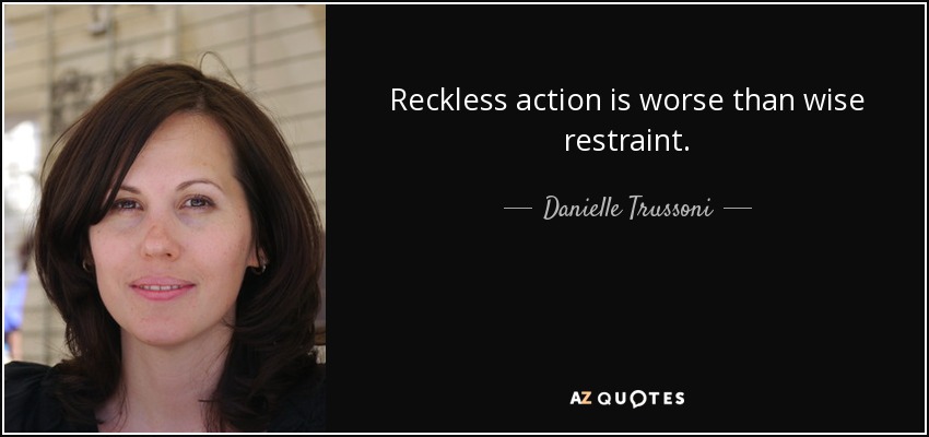 Reckless action is worse than wise restraint. - Danielle Trussoni