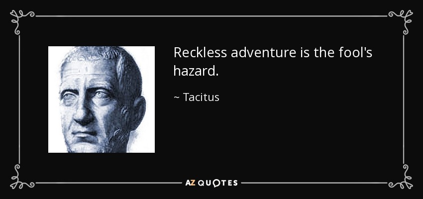 Reckless adventure is the fool's hazard. - Tacitus