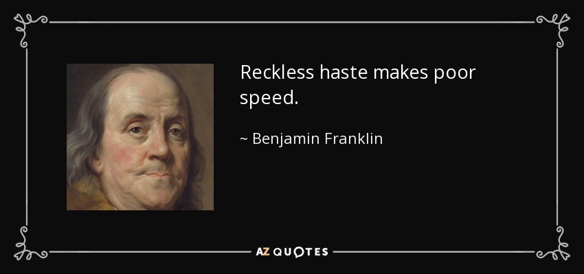 Reckless haste makes poor speed. - Benjamin Franklin