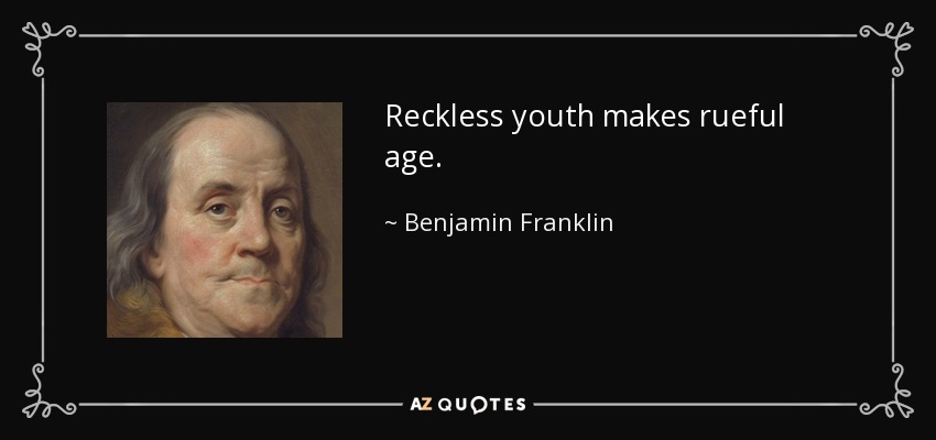 Reckless youth makes rueful age. - Benjamin Franklin