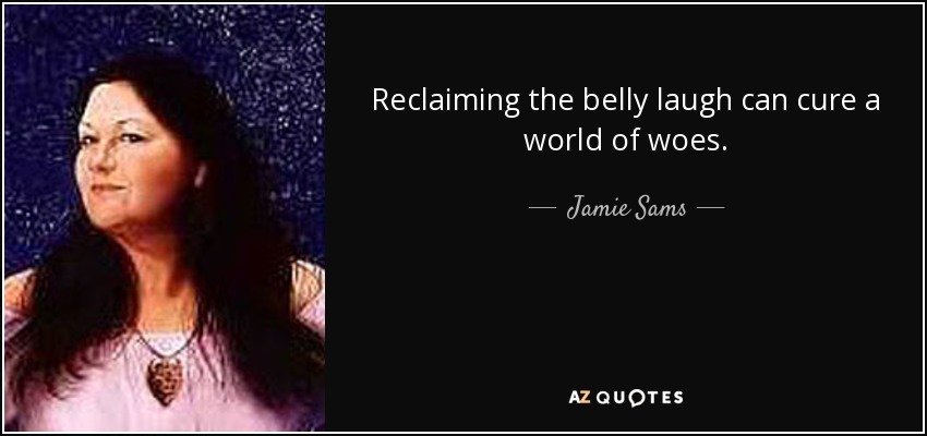 Reclaiming the belly laugh can cure a world of woes. - Jamie Sams