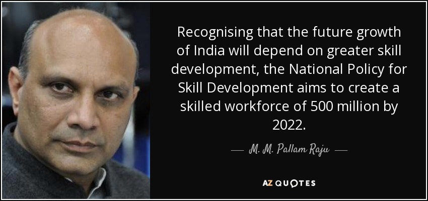 Recognising that the future growth of India will depend on greater skill development, the National Policy for Skill Development aims to create a skilled workforce of 500 million by 2022. - M. M. Pallam Raju