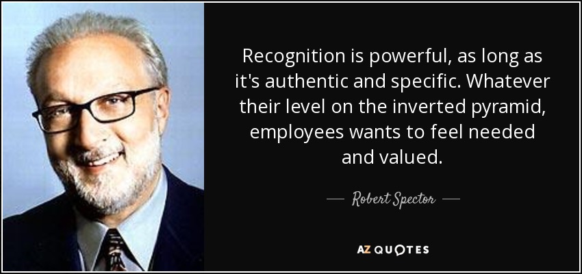 Recognition is powerful, as long as it's authentic and specific. Whatever their level on the inverted pyramid, employees wants to feel needed and valued. - Robert Spector