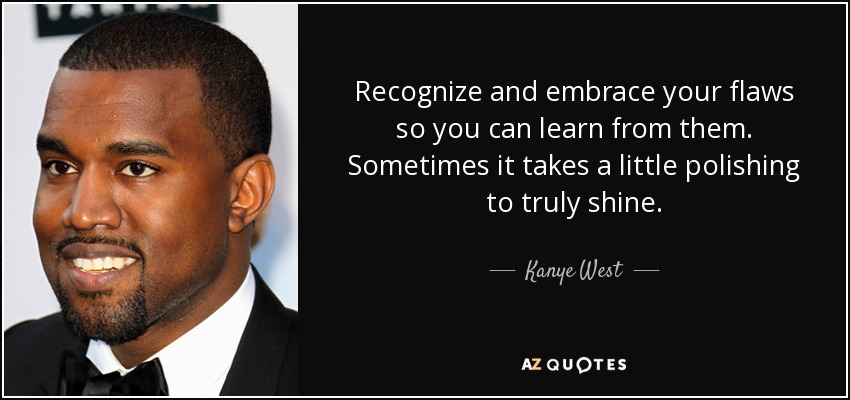 Recognize and embrace your flaws so you can learn from them. Sometimes it takes a little polishing to truly shine. - Kanye West